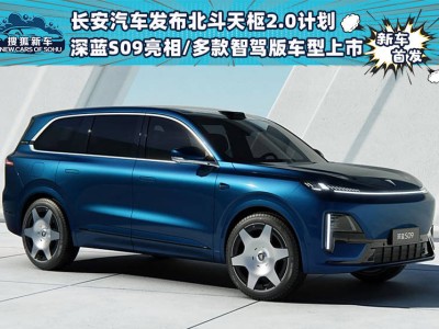 长安北斗天枢2.0战略启航，深蓝S09震撼亮相，智驾版车型价格亲民上市