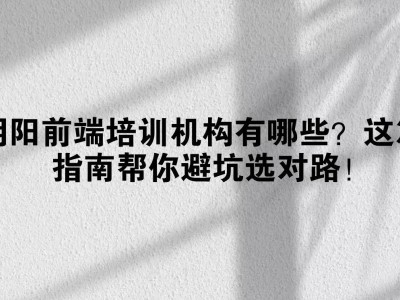 朝阳前端培训哪家强？这份避坑指南助你找到靠谱之选！