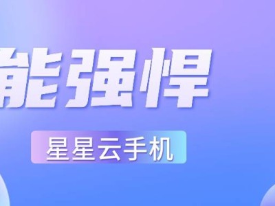 星星云手机：探索好用、高性能与实惠并存的云手机新选择