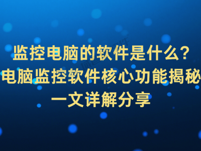 电脑监控软件全解析：核心功能助力企业提升信息安全与工作效率