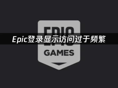 Epic登录频繁受限？实用攻略助你畅通无阻