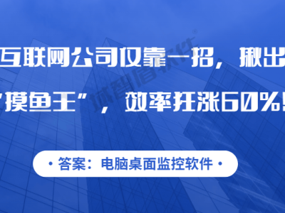 互联网公司提升效率秘籍：电脑桌面监控软件助力揪出“摸鱼”行为