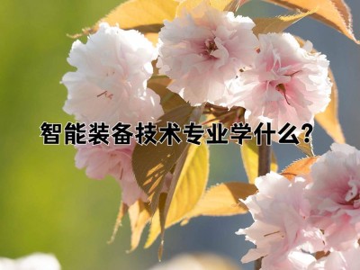 智能装备技术专业：打造智能制造多面手，编程调机器人样样精通