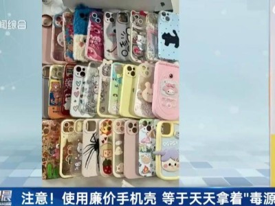 低价手机壳暗藏健康隐患，专家：慎选材质，认准3C认证