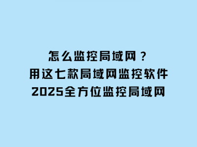 七款高效局域网监控软件，助力2025年网络安全与管理升级