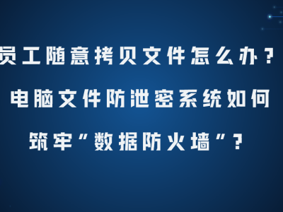 筑牢企业数据防线：电脑文件防泄密系统如何有效应对员工拷贝风险？
