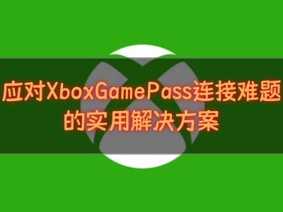 Xbox Game Pass连接问题？UU加速器助你畅享300+游戏