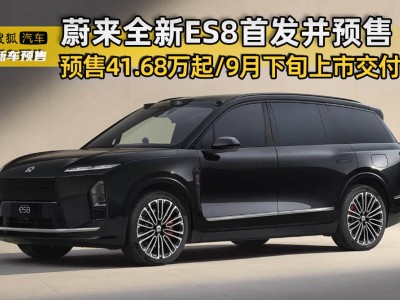 蔚来全新ES8首发预售，起价41.68万，9月下旬上市，配激光雷达升级