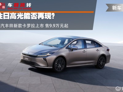 焕新升级多维发力！一汽丰田新款卡罗拉9.9万起售 能否重拾昔日辉煌？