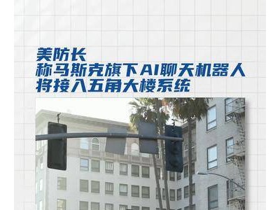 美防长透露：马斯克旗下AI聊天机器人或与五角大楼系统展开接入合作