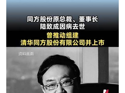 同方股份重要奠基人陆致成离世，曾助力清华同方成功组建并登陆资本市场