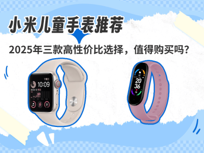 2025年小米儿童手表怎么选？三款高口碑机型，安全实用性价比之选